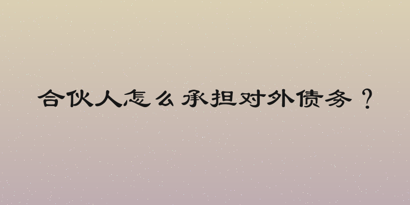 合伙人怎么承担对外债务？