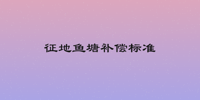 征地鱼塘补偿标准