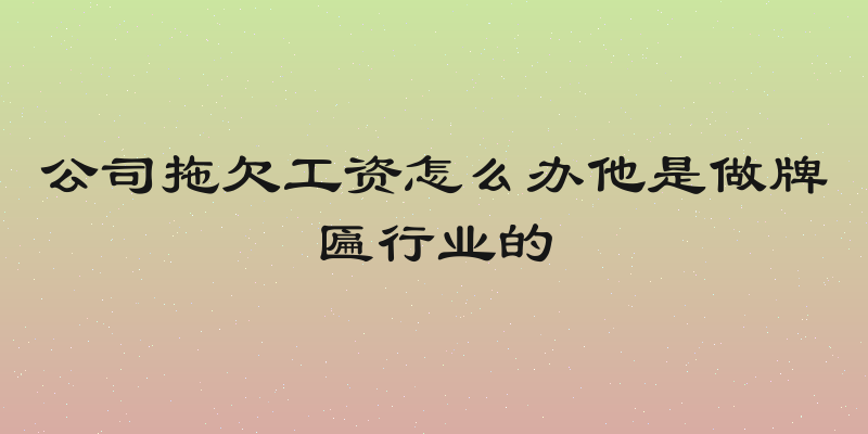 公司拖欠工资怎么办他是做牌匾行业的