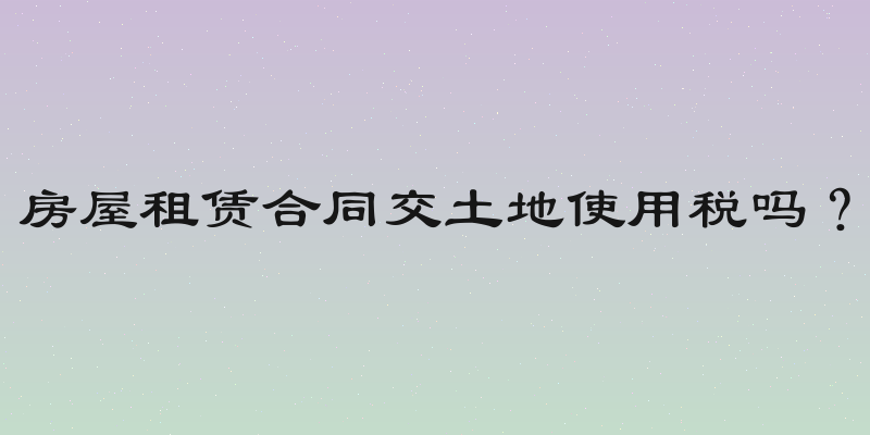 房屋租赁合同交土地使用税吗？