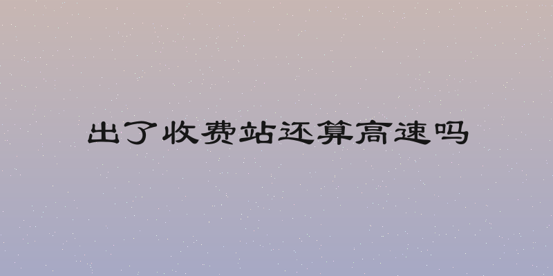出了收费站还算高速吗