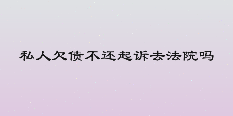 私人欠债不还起诉去法院吗
