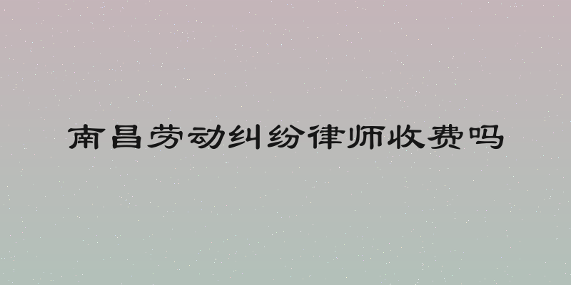 南昌劳动纠纷律师收费吗