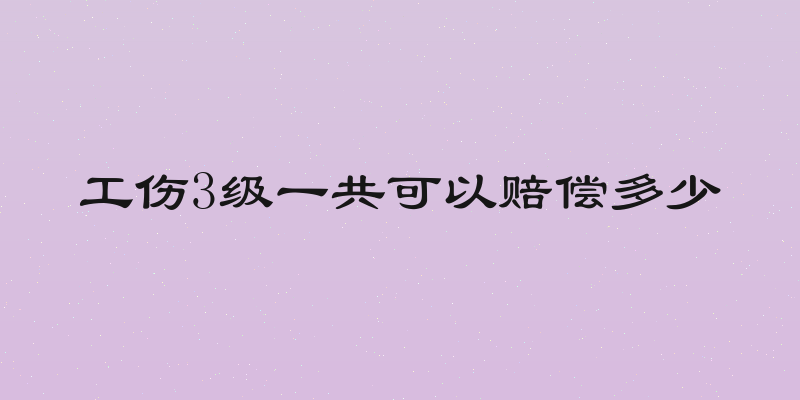 工伤3级一共可以赔偿多少