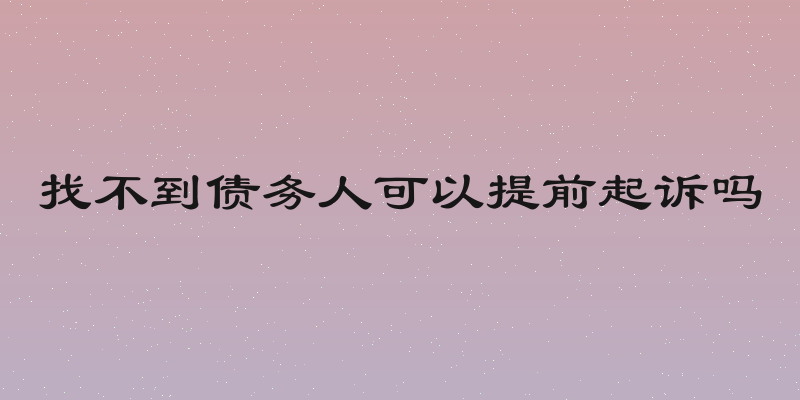 找不到债务人可以提前起诉吗