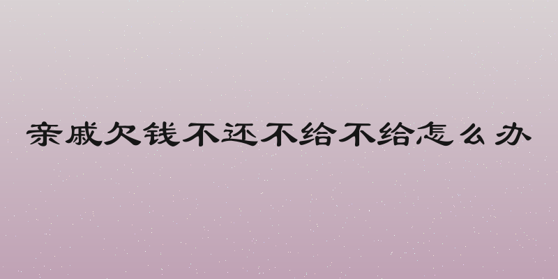 亲戚欠钱不还不给不给怎么办
