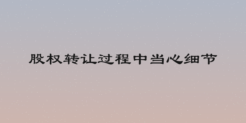 股权转让过程中当心细节