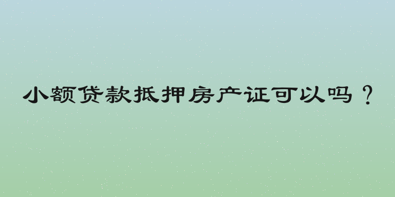 小额贷款抵押房产证可以吗？