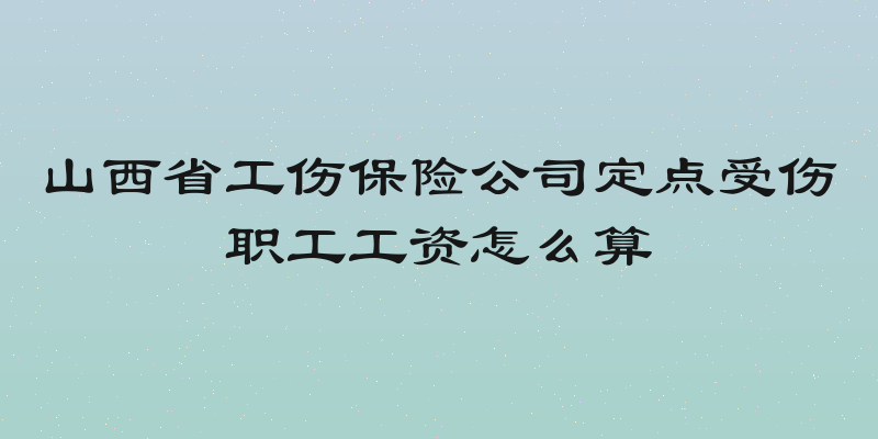 山西省工伤保险公司定点受伤职工工资怎么算