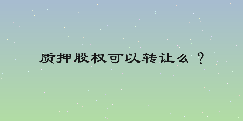 质押股权可以转让么？