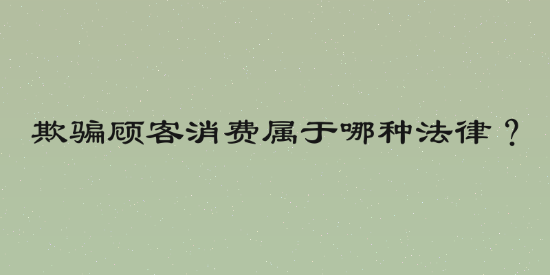 欺骗顾客消费属于哪种法律？