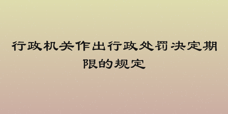 行政机关作出行政处罚决定期限的规定