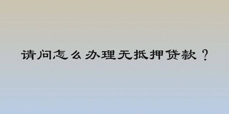 请问怎么办理无抵押贷款？