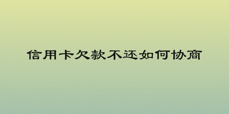 信用卡欠款不还如何协商
