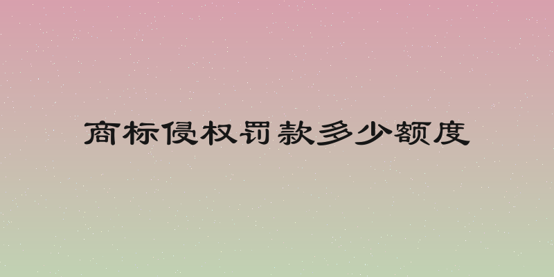 商标侵权罚款多少额度
