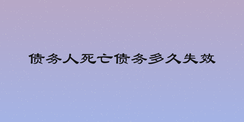债务人死亡债务多久失效