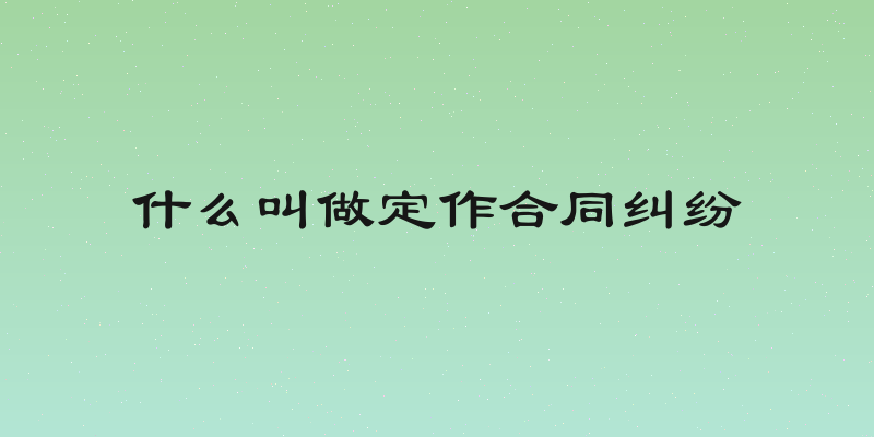 什么叫做定作合同纠纷