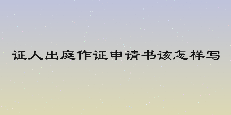 证人出庭作证申请书该怎样写