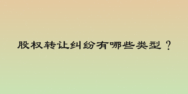 股权转让纠纷有哪些类型？
