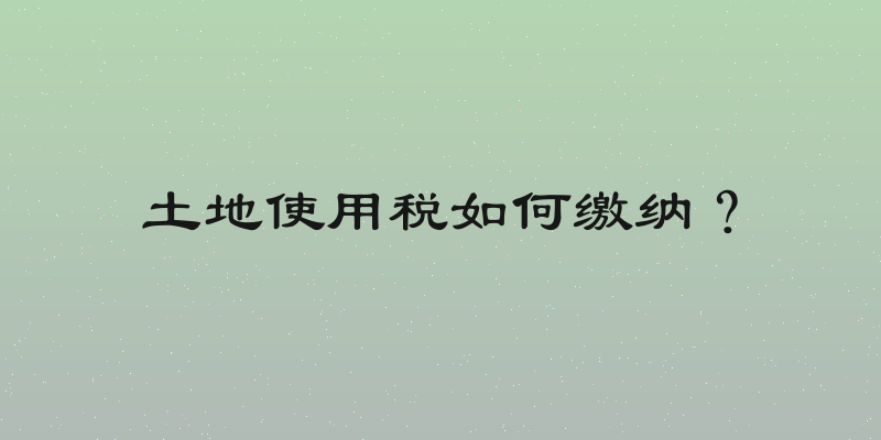 土地使用税如何缴纳？
