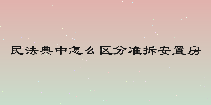 民法典中怎么区分准拆安置房