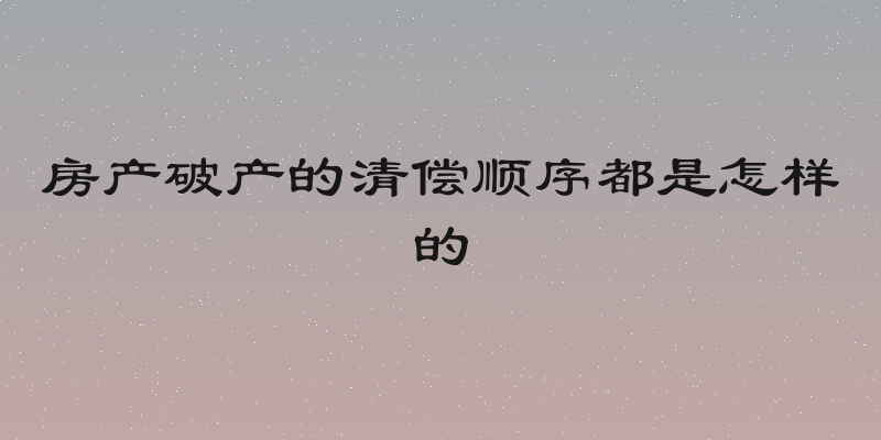 房产破产的清偿顺序都是怎样的