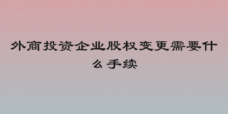外商投资企业股权变更需要什么手续