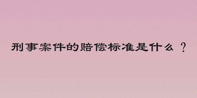 刑事案件的赔偿标准是什么？