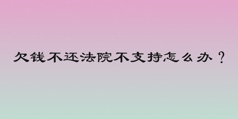 欠钱不还法院不支持怎么办？