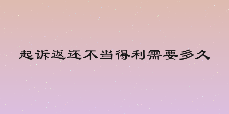起诉返还不当得利需要多久