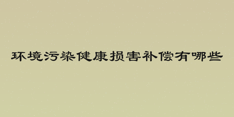 环境污染健康损害补偿有哪些