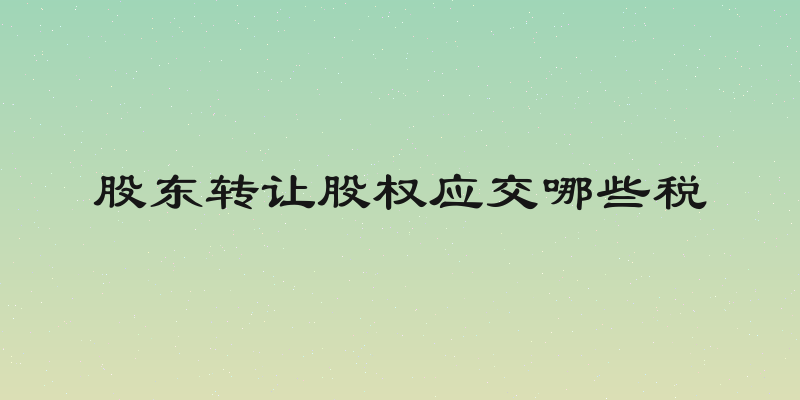 股东转让股权应交哪些税