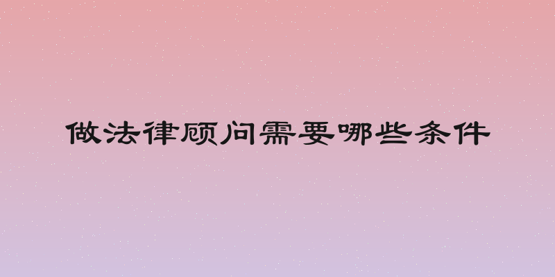 做法律顾问需要哪些条件
