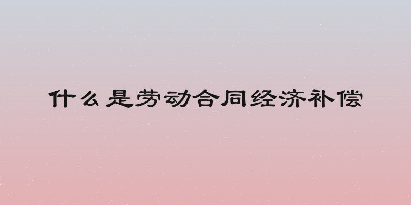 什么是劳动合同经济补偿