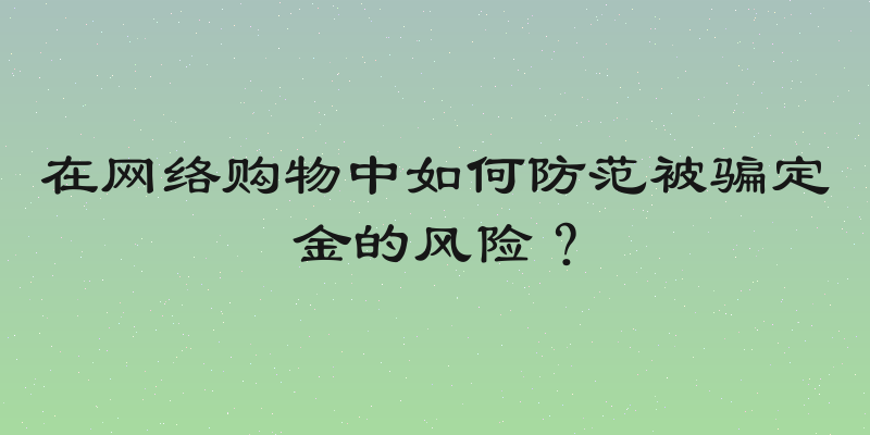 在网络购物中如何防范被骗定金的风险？