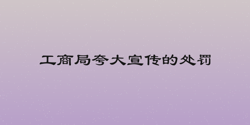 工商局夸大宣传的处罚