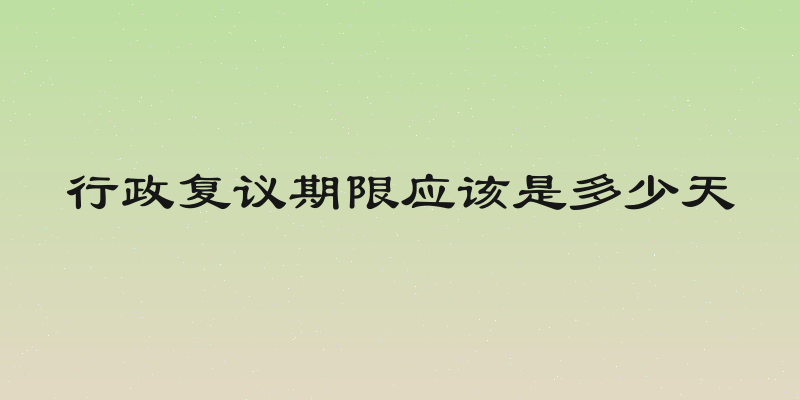 行政复议期限应该是多少天