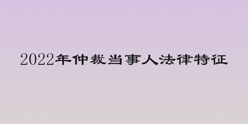 2022年仲裁当事人法律特征