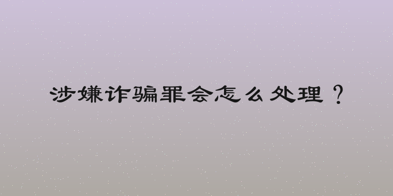 涉嫌诈骗罪会怎么处理？