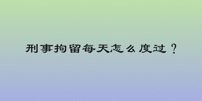 刑事拘留每天怎么度过？