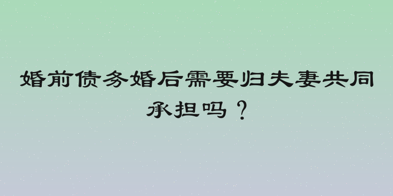 婚前债务婚后需要归夫妻共同承担吗？