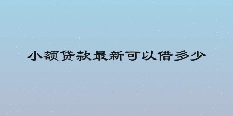 小额贷款最新可以借多少