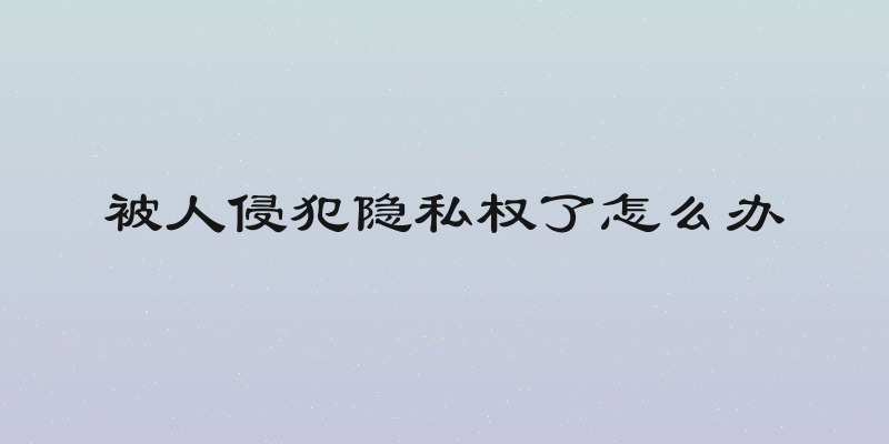 被人侵犯隐私权了怎么办