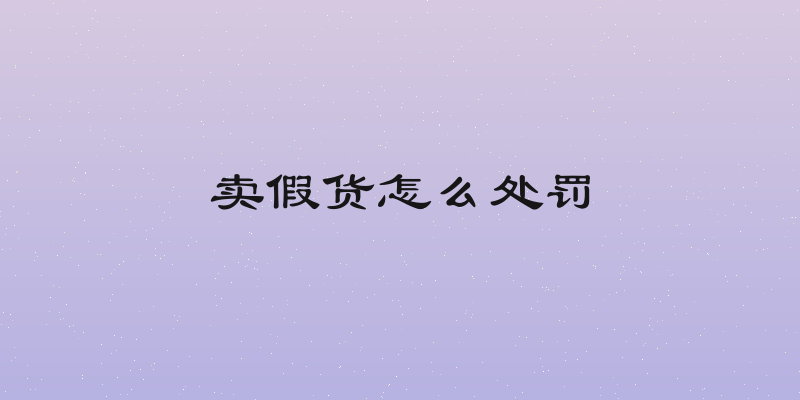卖假货怎么处罚