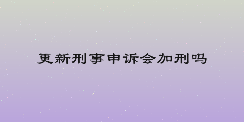 更新刑事申诉会加刑吗