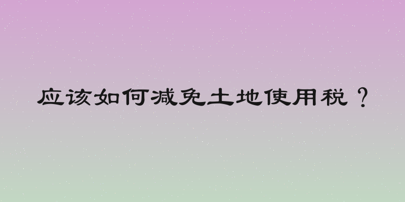应该如何减免土地使用税？