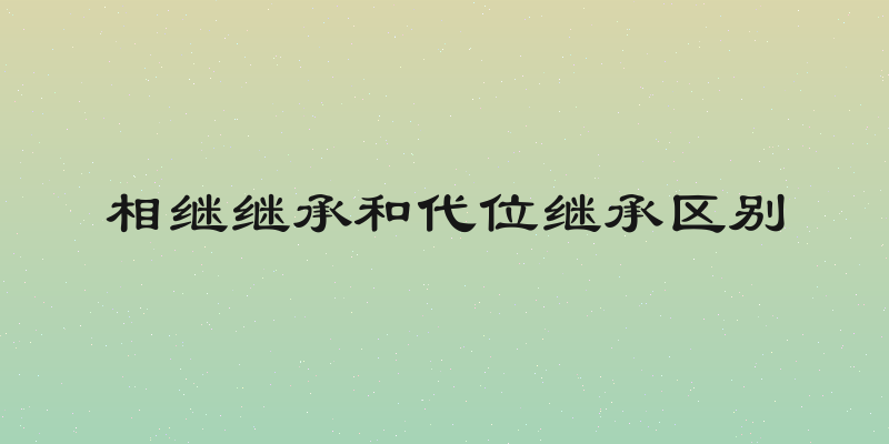 相继继承和代位继承区别