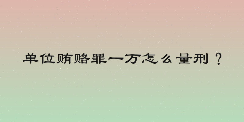 单位贿赂罪一万怎么量刑？