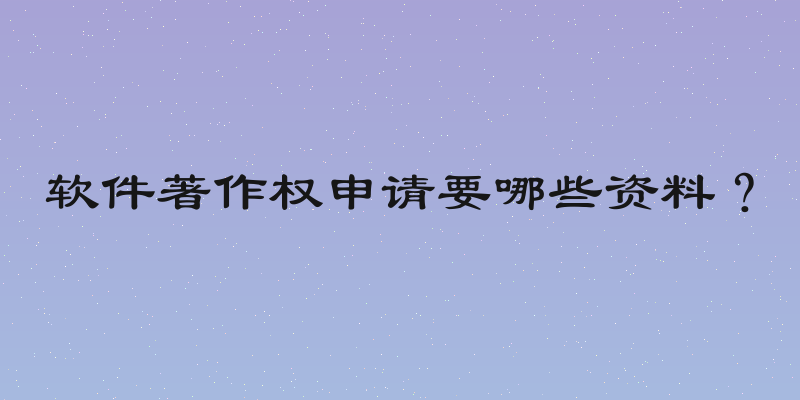 软件著作权申请要哪些资料？