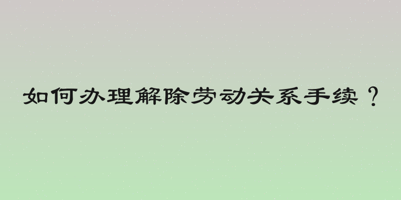 如何办理解除劳动关系手续？